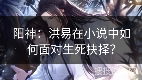 阳神：洪易在小说中如何面对生死抉择？