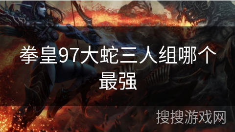 拳皇97大蛇三人组哪个最强