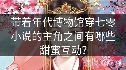带着年代博物馆穿七零小说的主角之间有哪些甜蜜互动？