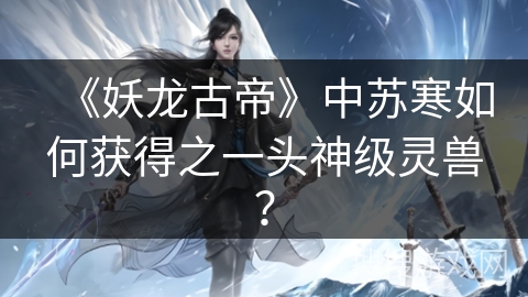 《妖龙古帝》中苏寒如何获得之一头神级灵兽？