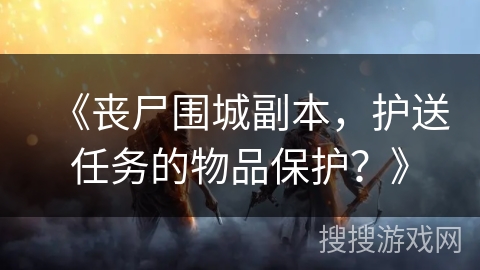 《丧尸围城副本，护送任务的物品保护？》