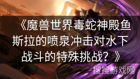 《魔兽世界毒蛇神殿鱼斯拉的喷泉冲击对水下战斗的特殊挑战？》