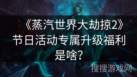 《蒸汽世界大劫掠2》节日活动专属升级福利是啥? 《蒸汽世界大劫掠2》节日活动专属升级福利是啥?