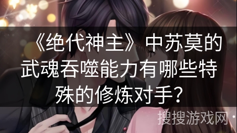 《绝代神主》中苏莫的武魂吞噬能力有哪些特殊的修炼对手？