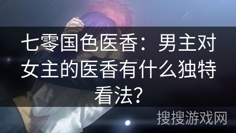 七零国色医香：男主对女主的医香有什么独特看法？