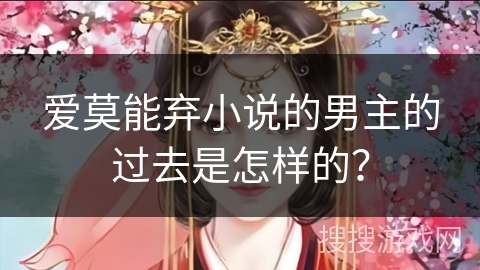 爱莫能弃小说的男主的过去是怎样的？
