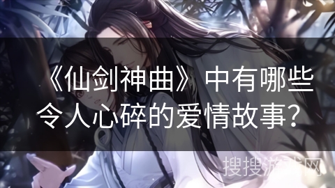 《仙剑神曲》中有哪些令人心碎的爱情故事？