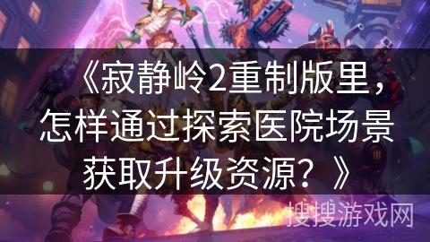 《寂静岭2重制版里，怎样通过探索医院场景获取升级资源？》