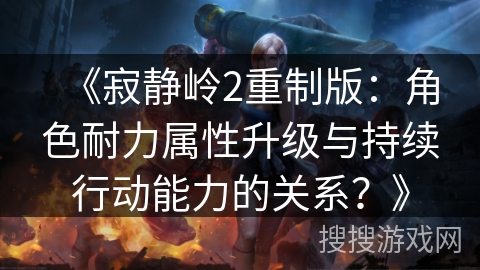 《寂静岭2重制版：角色耐力属性升级与持续行动能力的关系？》