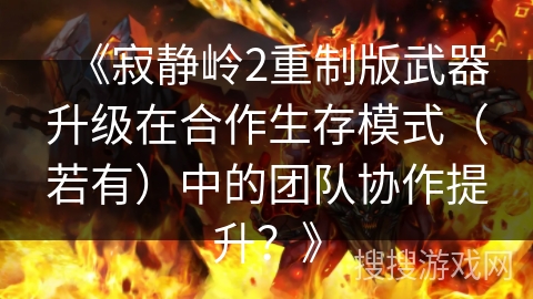 《寂静岭2重制版武器升级在合作生存模式（若有）中的团队协作提升？》