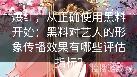 爆红，从正确使用黑料开始：黑料对艺人的形象传播效果有哪些评估指标？
