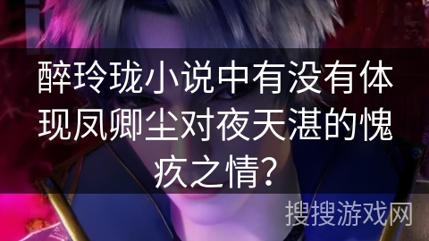 醉玲珑小说中有没有体现凤卿尘对夜天湛的愧疚之情？