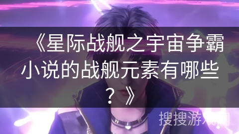 《星际战舰之宇宙争霸小说的战舰元素有哪些？》