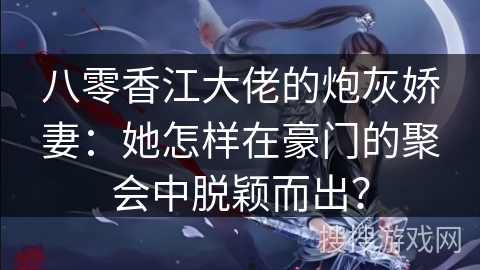 八零香江大佬的炮灰娇妻：她怎样在豪门的聚会中脱颖而出？