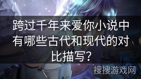 跨过千年来爱你小说中有哪些古代和现代的对比描写？