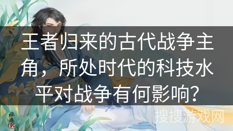 王者归来的古代战争主角，所处时代的科技水平对战争有何影响？