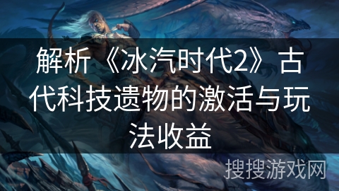 解析《冰汽时代2》古代科技遗物的激活与玩法收益
