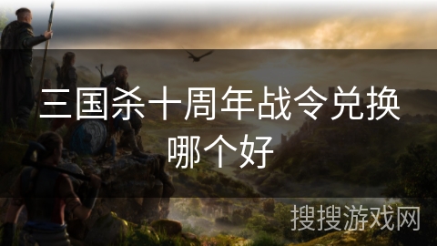 三国杀十周年战令兑换哪个好 三国杀十周年战令兑换哪个好