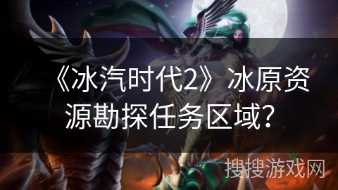《冰汽时代2》冰原资源勘探任务区域？
