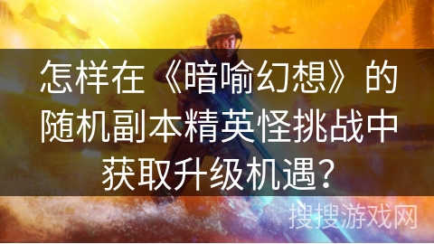 怎样在《暗喻幻想》的随机副本精英怪挑战中获取升级机遇？