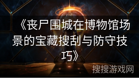 《丧尸围城在博物馆场景的宝藏搜刮与防守技巧》 《丧尸围城在博物馆场景的宝藏搜刮与防守技巧》