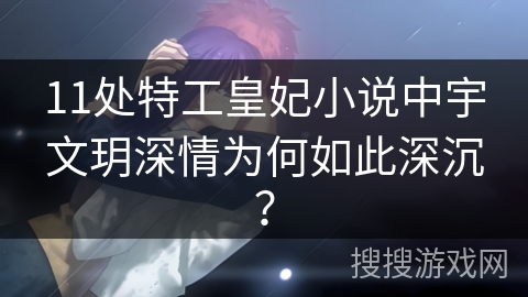 11处特工皇妃小说中宇文玥深情为何如此深沉？