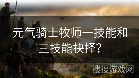 元气骑士牧师一技能和三技能抉择？