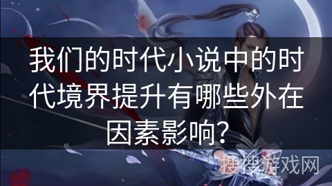 我们的时代小说中的时代境界提升有哪些外在因素影响？