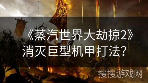 《蒸汽世界大劫掠2》消灭巨型机甲打法？