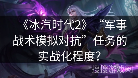《冰汽时代2》“军事战术模拟对抗”任务的实战化程度？