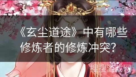 《玄尘道途》中有哪些修炼者的修炼冲突？