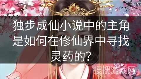 独步成仙小说中的主角是如何在修仙界中寻找灵药的？