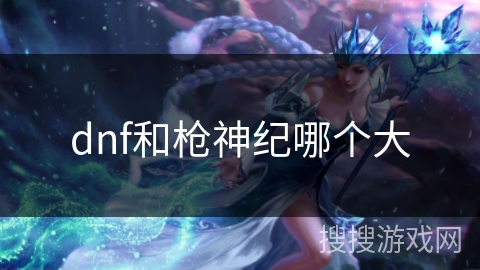 dnf和枪神纪哪个大 dnf和枪神纪哪个大