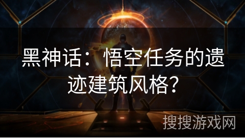 黑神话：悟空任务的遗迹建筑风格？