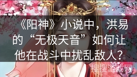 《阳神》小说中，洪易的“无极天音”如何让他在战斗中扰乱敌人？