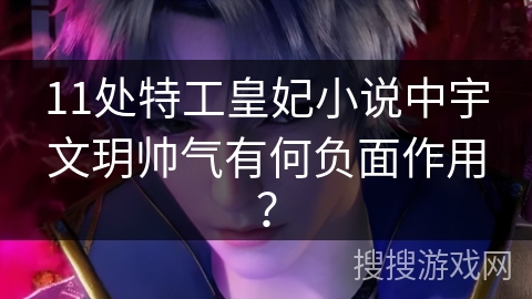 11处特工皇妃小说中宇文玥帅气有何负面作用？