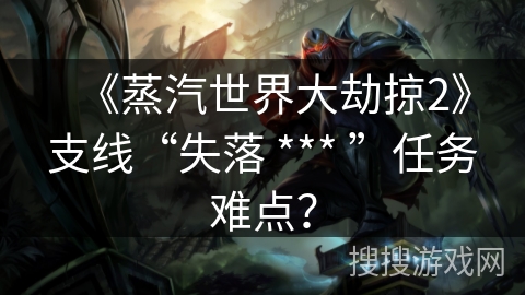 《蒸汽世界大劫掠2》支线“失落 *** ”任务难点？