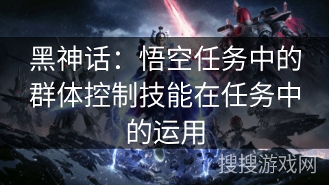 黑神话：悟空任务中的群体控制技能在任务中的运用