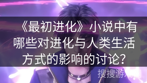 《最初进化》小说中有哪些对进化与人类生活方式的影响的讨论？