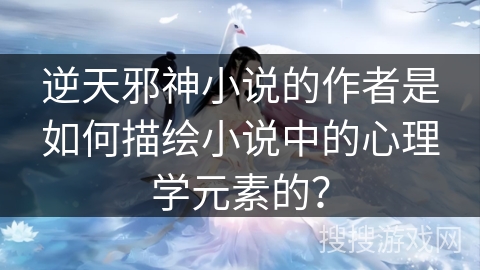 逆天邪神小说的作者是如何描绘小说中的心理学元素的？
