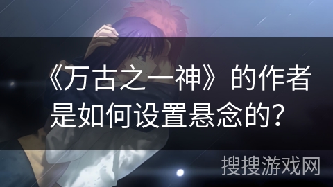 《万古之一神》的作者是如何设置悬念的？