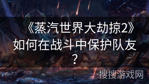 《蒸汽世界大劫掠2》如何在战斗中保护队友？
