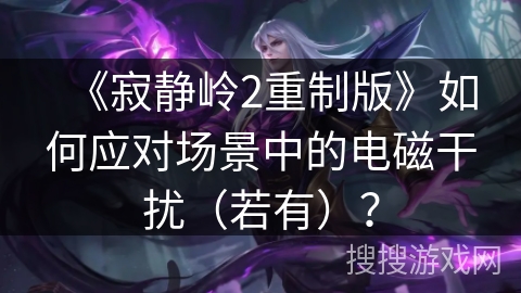 《寂静岭2重制版》如何应对场景中的电磁干扰（若有）？