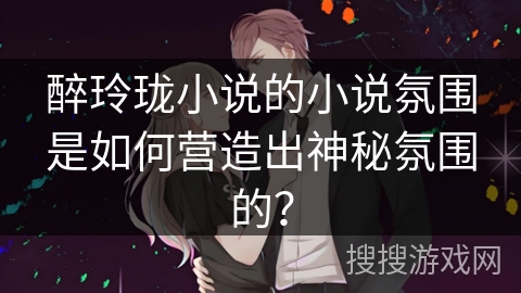 醉玲珑小说的小说氛围是如何营造出神秘氛围的？