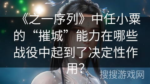 《之一序列》中任小粟的“摧城”能力在哪些战役中起到了决定性作用？