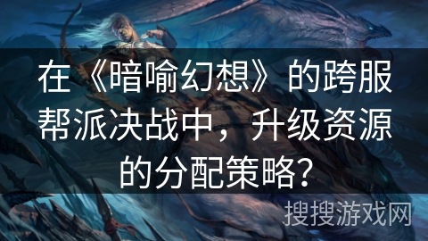 在《暗喻幻想》的跨服帮派决战中，升级资源的分配策略？