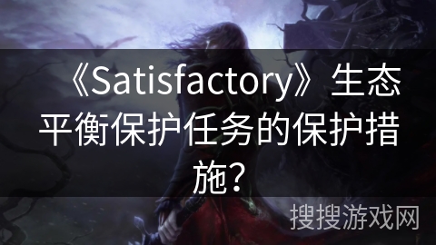 《Satisfactory》生态平衡保护任务的保护措施？