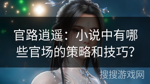 官路逍遥：小说中有哪些官场的策略和技巧？