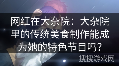 网红在大杂院：大杂院里的传统美食制作能成为她的特色节目吗？