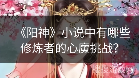 《阳神》小说中有哪些修炼者的心魔挑战？